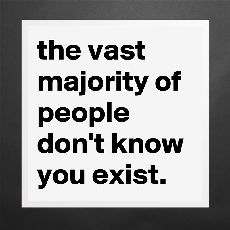 the vast majority of people don't know you exist. Matte White Poster Print Statement Custom 