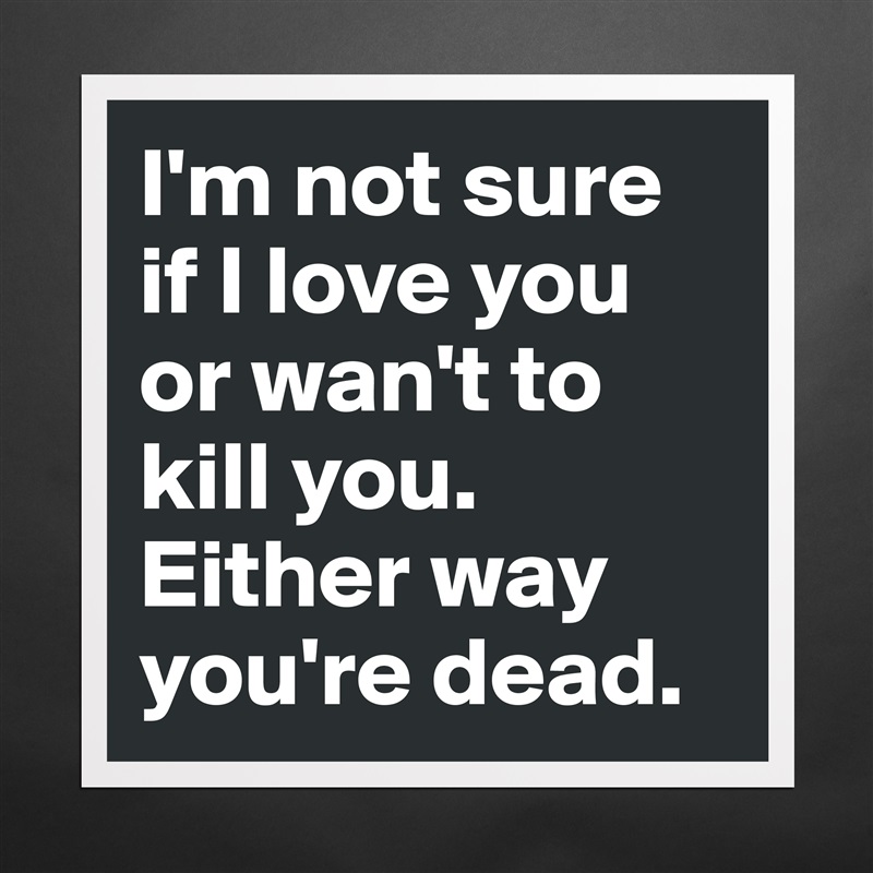 I'm not sure if I love you or wan't to kill you. Either way you're dead. Matte White Poster Print Statement Custom 
