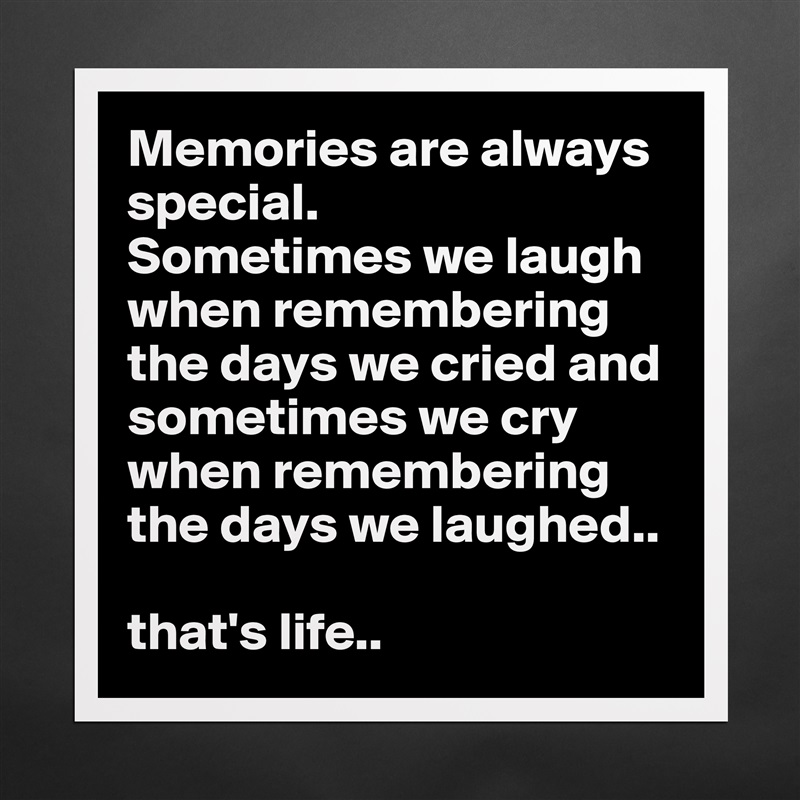 Memories are always special. 
Sometimes we laugh when remembering the days we cried and sometimes we cry when remembering the days we laughed.. 

that's life.. Matte White Poster Print Statement Custom 