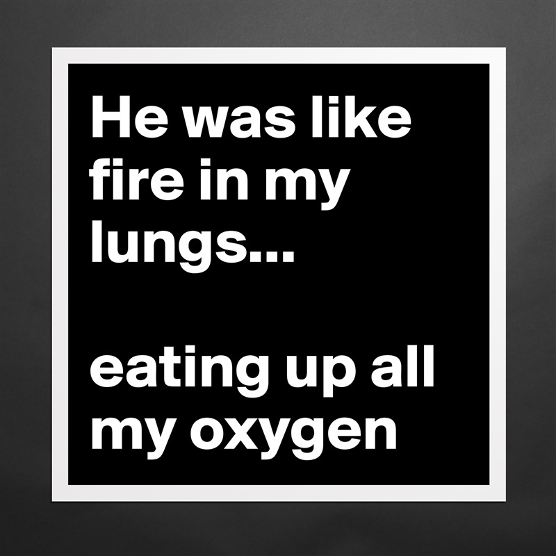 He was like fire in my lungs...

eating up all my oxygen  Matte White Poster Print Statement Custom 