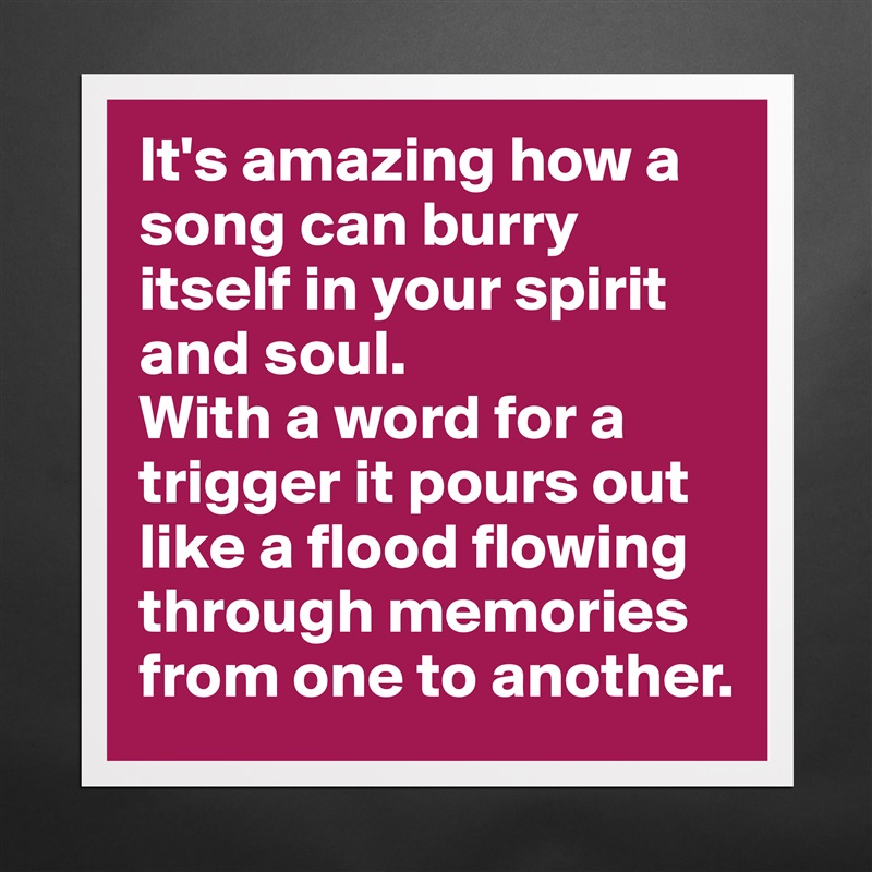 It's amazing how a song can burry itself in your spirit and soul. 
With a word for a trigger it pours out like a flood flowing through memories from one to another.  Matte White Poster Print Statement Custom 