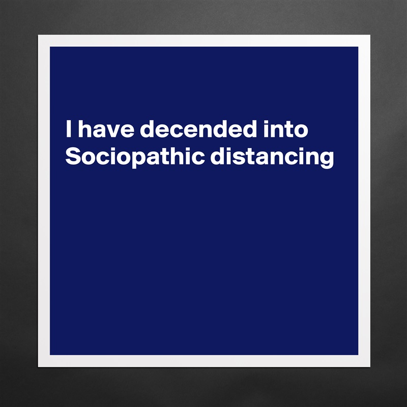 

I have decended into Sociopathic distancing 





 Matte White Poster Print Statement Custom 
