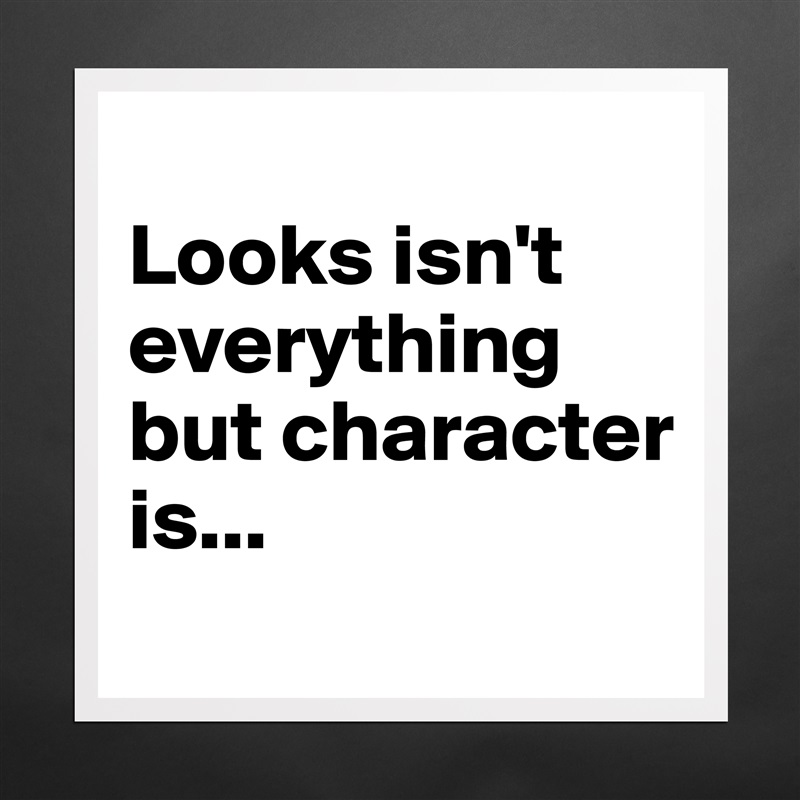 
Looks isn't everything but character is...
 Matte White Poster Print Statement Custom 
