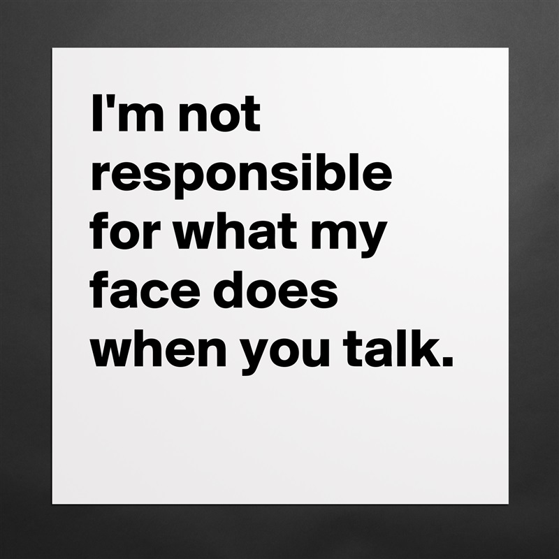 I'm not responsible for what my face does when you talk.
 Matte White Poster Print Statement Custom 