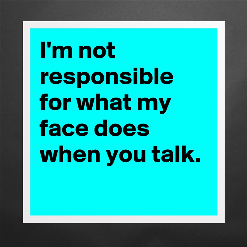 I'm not responsible for what my face does when you talk.
 Matte White Poster Print Statement Custom 