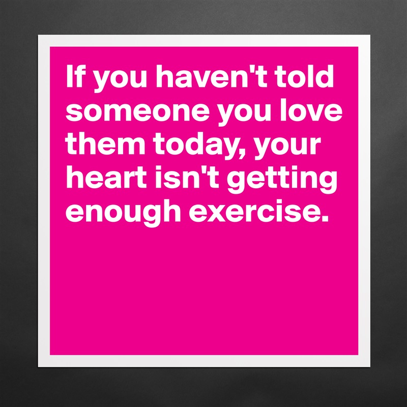If you haven't told someone you love them today, your heart isn't getting enough exercise.


 Matte White Poster Print Statement Custom 