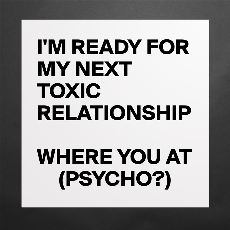 I'M READY FOR MY NEXT TOXIC RELATIONSHIP

WHERE YOU AT 
     (PSYCHO?) Matte White Poster Print Statement Custom 