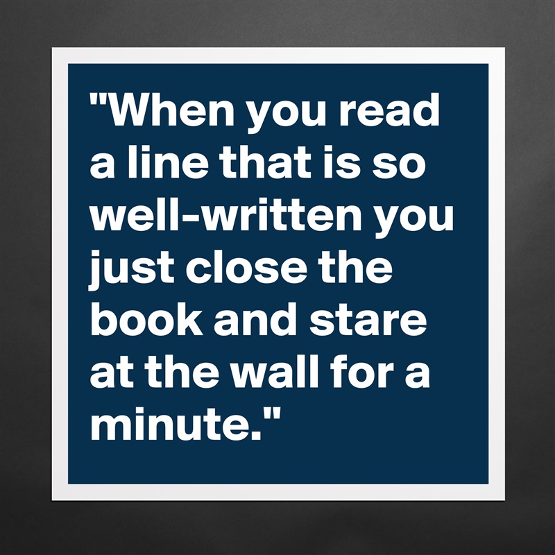 "When you read a line that is so well-written you just close the book and stare at the wall for a minute." Matte White Poster Print Statement Custom 