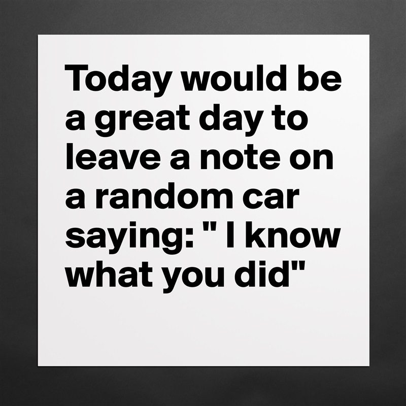Today would be a great day to leave a note on a random car saying: " I know what you did" Matte White Poster Print Statement Custom 