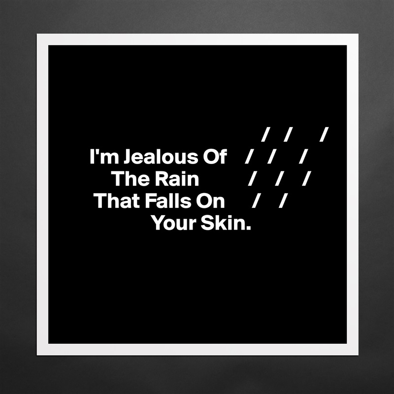 
 

                                             /   /      /
      I'm Jealous Of    /   /     /
           The Rain           /    /    /
       That Falls On      /    /     
                    Your Skin.



 Matte White Poster Print Statement Custom 