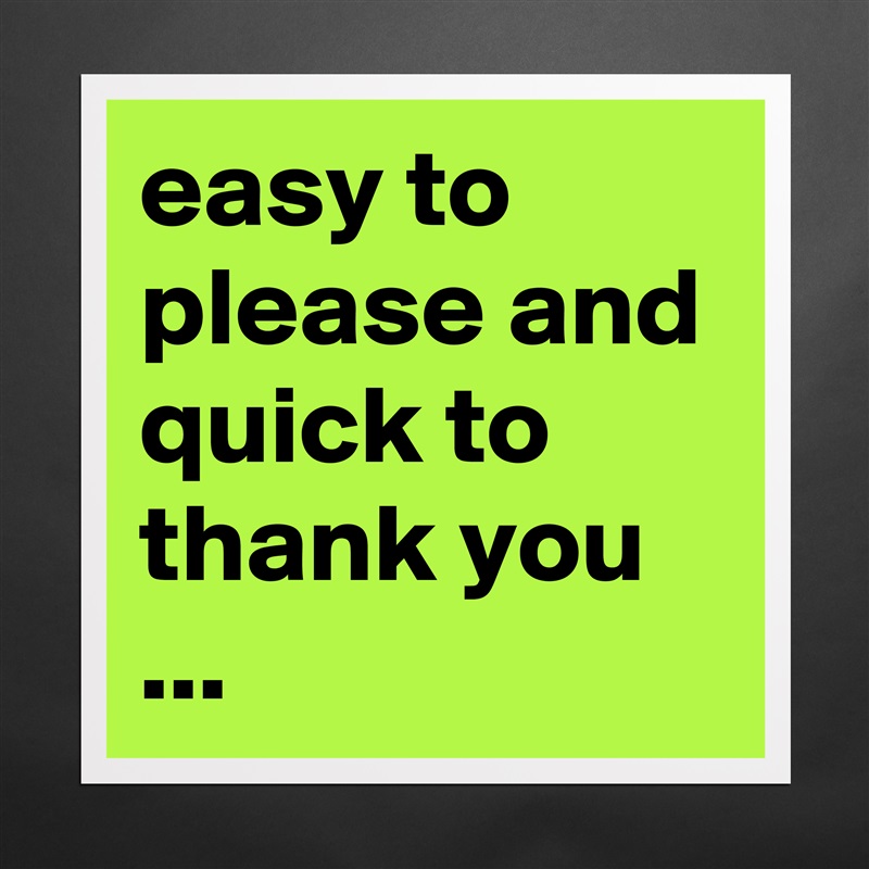 easy to please and quick to thank you ... Matte White Poster Print Statement Custom 