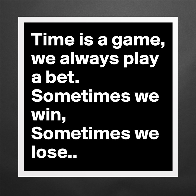 Time is a game, we always play a bet. Sometimes we win, 
Sometimes we lose.. Matte White Poster Print Statement Custom 
