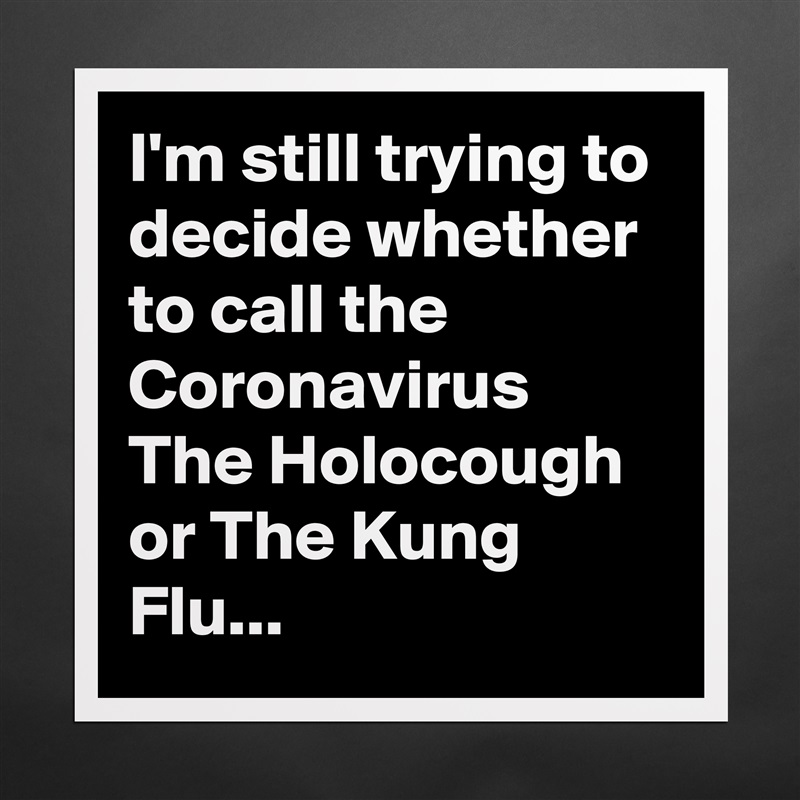 I'm still trying to decide whether to call the Coronavirus The Holocough or The Kung Flu... Matte White Poster Print Statement Custom 