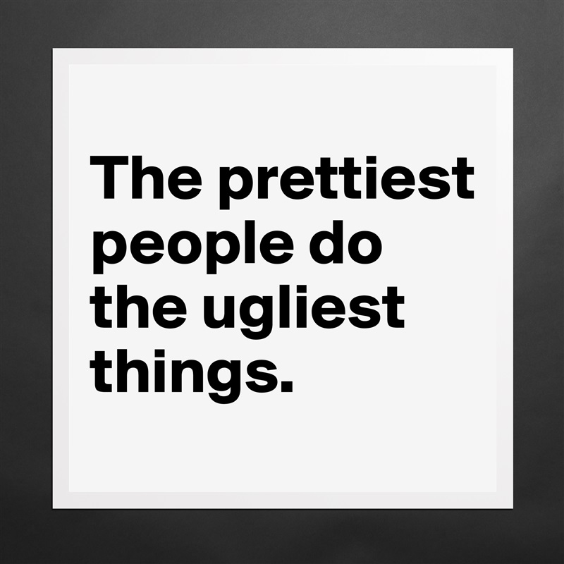 
The prettiest people do the ugliest things. Matte White Poster Print Statement Custom 