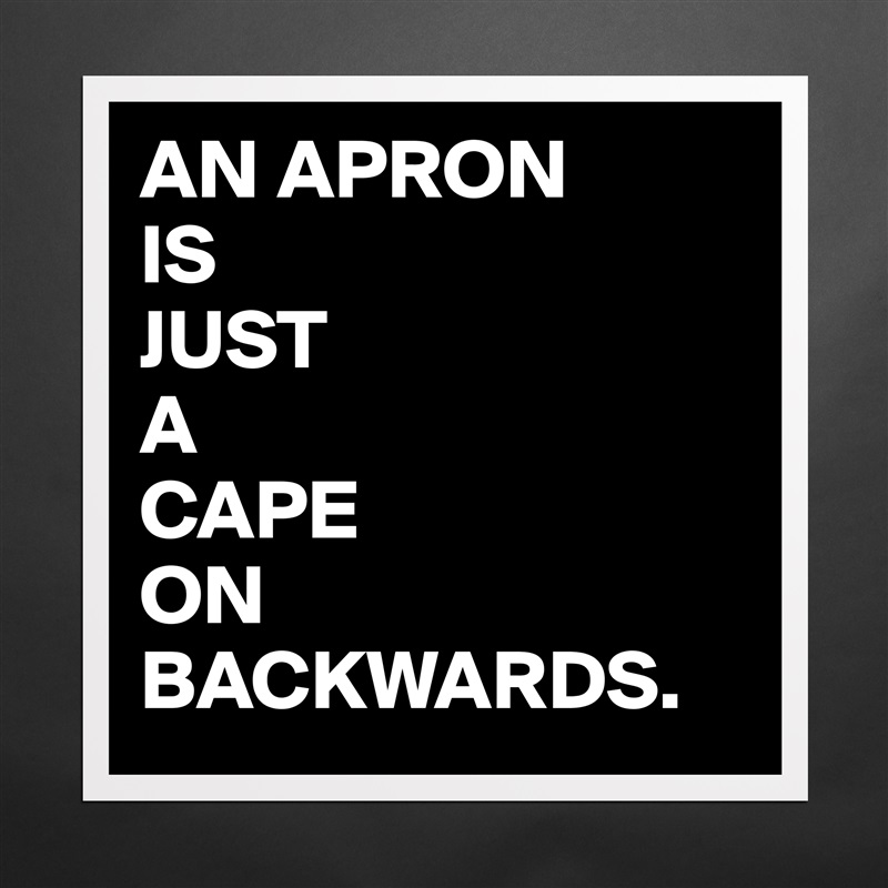 AN APRON
IS
JUST
A 
CAPE 
ON
BACKWARDS. Matte White Poster Print Statement Custom 
