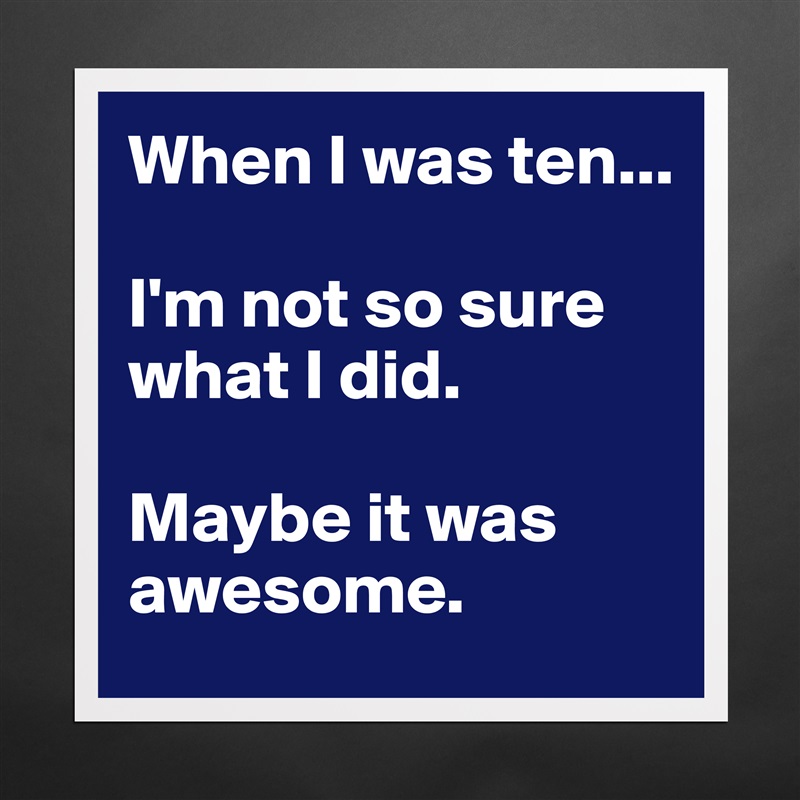 When I was ten...

I'm not so sure what I did. 

Maybe it was awesome.  Matte White Poster Print Statement Custom 