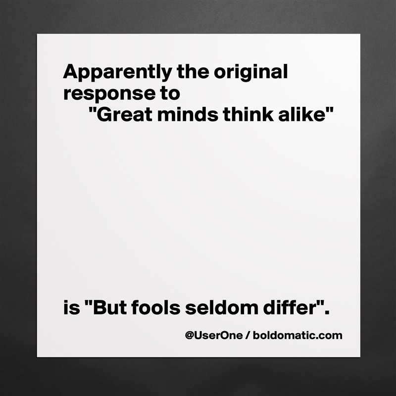 Apparently the original response to
      "Great minds think alike"








is "But fools seldom differ". Matte White Poster Print Statement Custom 