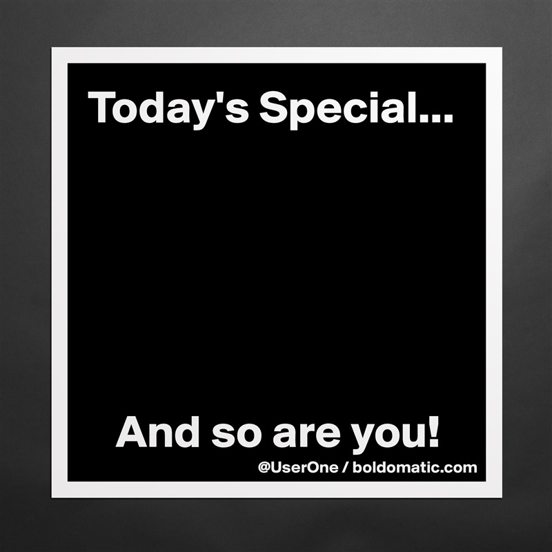 Today's Special...






   And so are you! Matte White Poster Print Statement Custom 