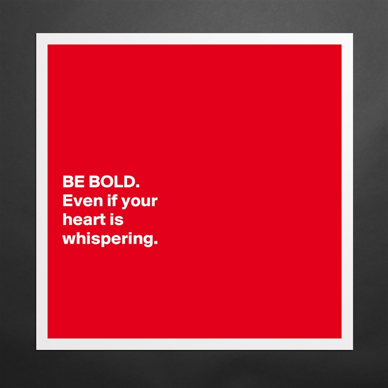 





BE BOLD.
Even if your 
heart is 
whispering. 



 Matte White Poster Print Statement Custom 