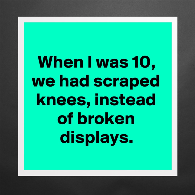 
When I was 10, we had scraped knees, instead of broken displays.
 Matte White Poster Print Statement Custom 