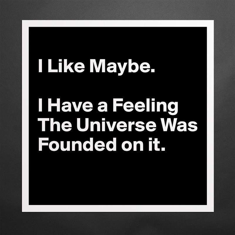 
I Like Maybe. 

I Have a Feeling The Universe Was Founded on it.
 Matte White Poster Print Statement Custom 
