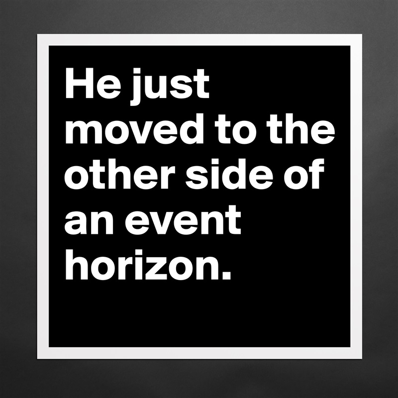 He just moved to the other side of an event horizon. Matte White Poster Print Statement Custom 