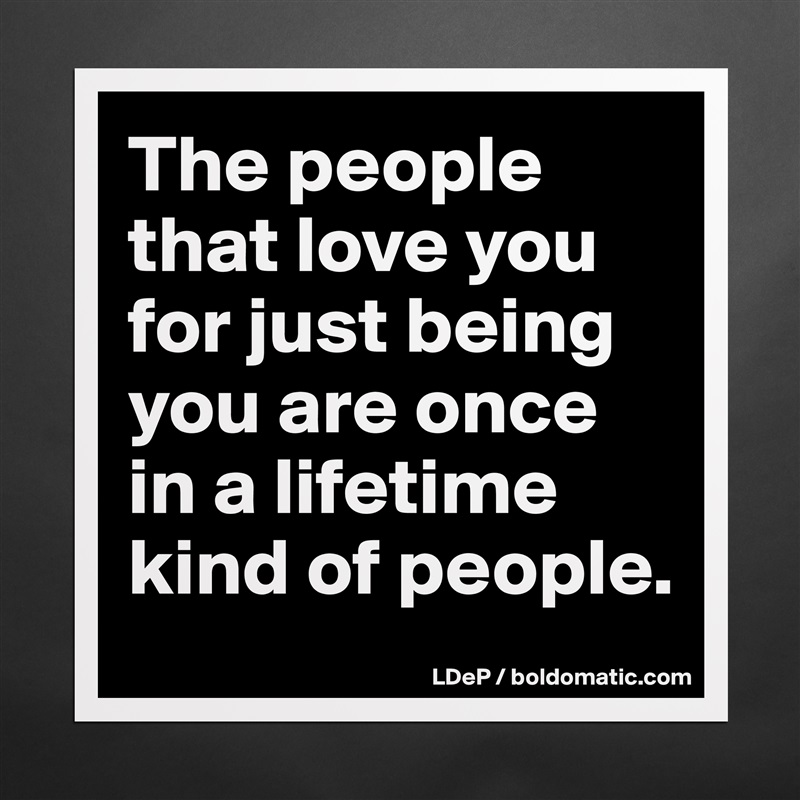 The people that love you for just being you are once in a lifetime kind of people.  Matte White Poster Print Statement Custom 