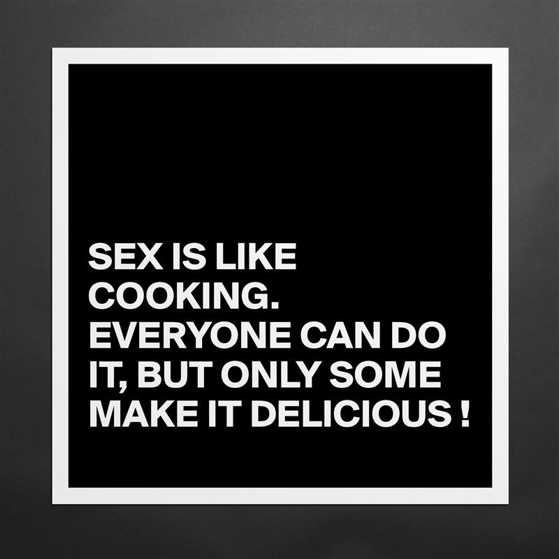 



SEX IS LIKE COOKING.
EVERYONE CAN DO IT, BUT ONLY SOME MAKE IT DELICIOUS ! Matte White Poster Print Statement Custom 