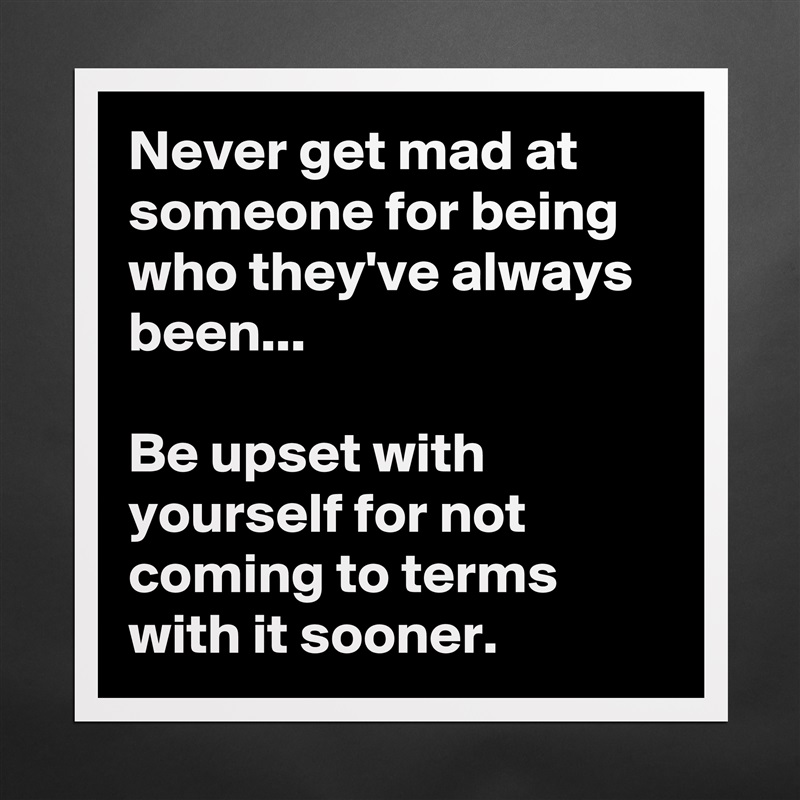 Never get mad at someone for being who they've always been...

Be upset with yourself for not coming to terms with it sooner. Matte White Poster Print Statement Custom 