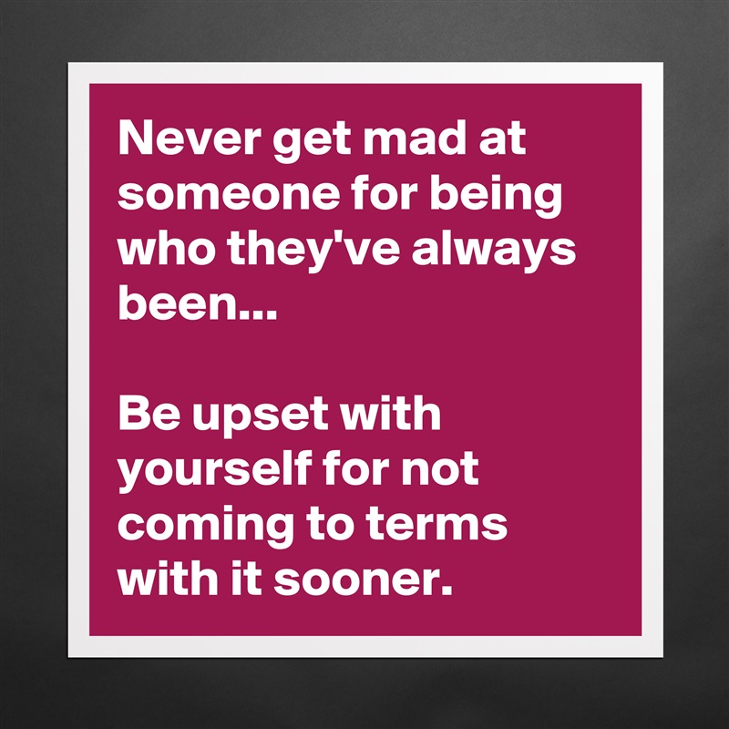 Never get mad at someone for being who they've always been...

Be upset with yourself for not coming to terms with it sooner. Matte White Poster Print Statement Custom 