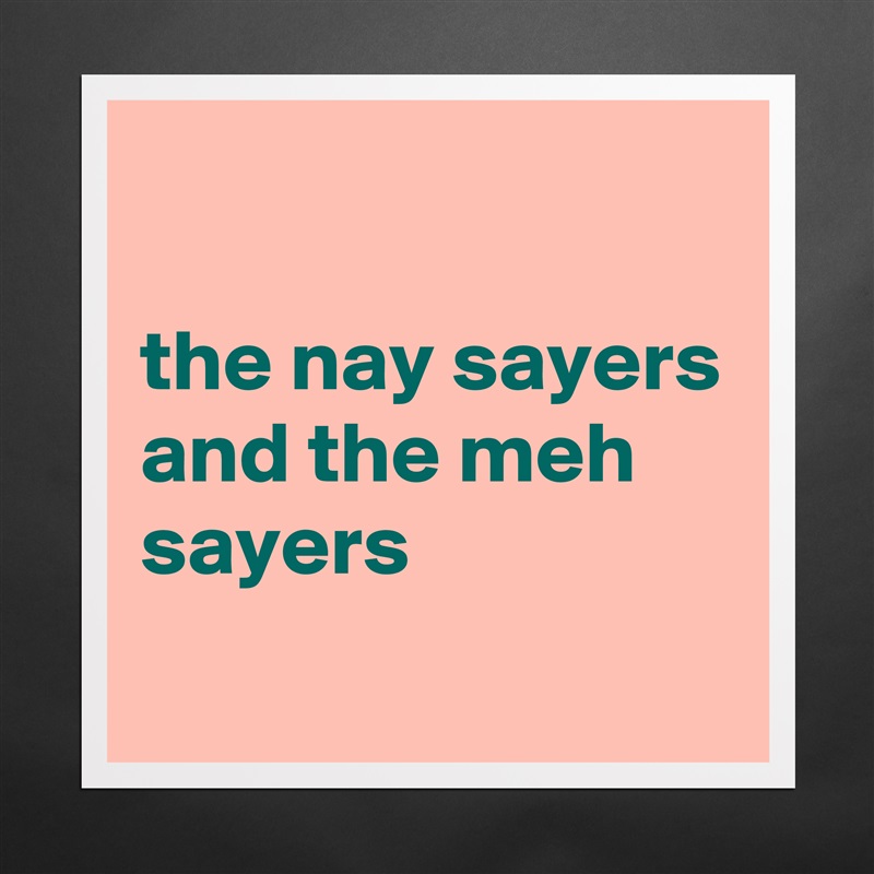 

the nay sayers and the meh sayers
 Matte White Poster Print Statement Custom 