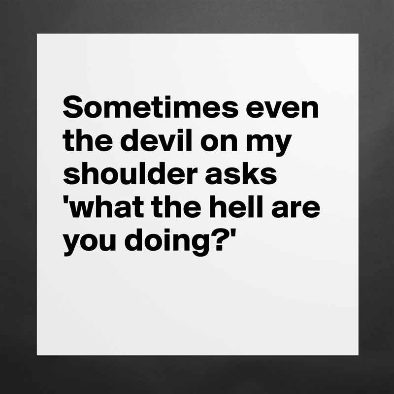 
Sometimes even the devil on my shoulder asks 'what the hell are you doing?'

 Matte White Poster Print Statement Custom 