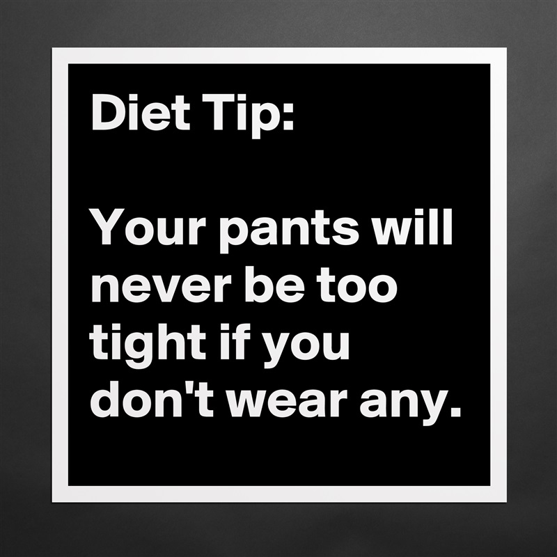 Diet Tip:

Your pants will never be too tight if you don't wear any.  Matte White Poster Print Statement Custom 