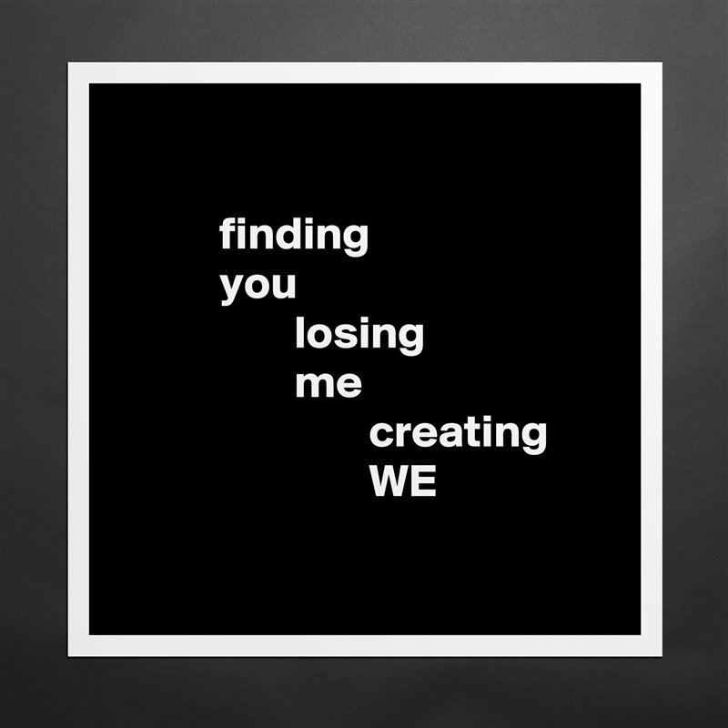 

           finding
           you
                   losing
                   me
                           creating
                           WE

 Matte White Poster Print Statement Custom 
