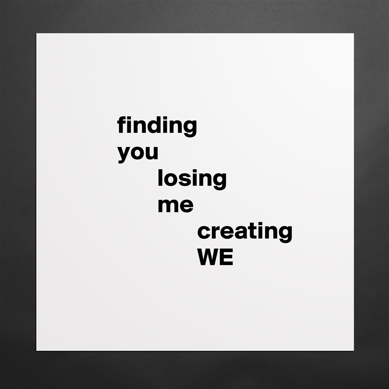 

           finding
           you
                   losing
                   me
                           creating
                           WE

 Matte White Poster Print Statement Custom 
