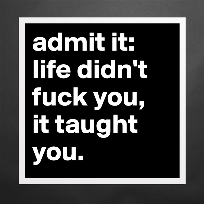 admit it: life didn't  fuck you, 
it taught you.  Matte White Poster Print Statement Custom 