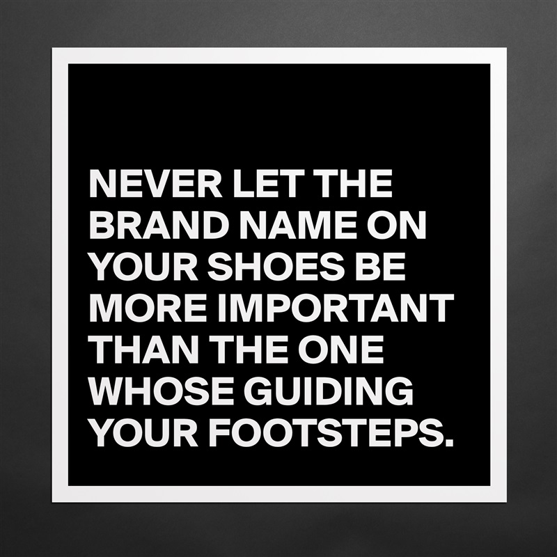 

NEVER LET THE BRAND NAME ON YOUR SHOES BE MORE IMPORTANT THAN THE ONE WHOSE GUIDING YOUR FOOTSTEPS. Matte White Poster Print Statement Custom 