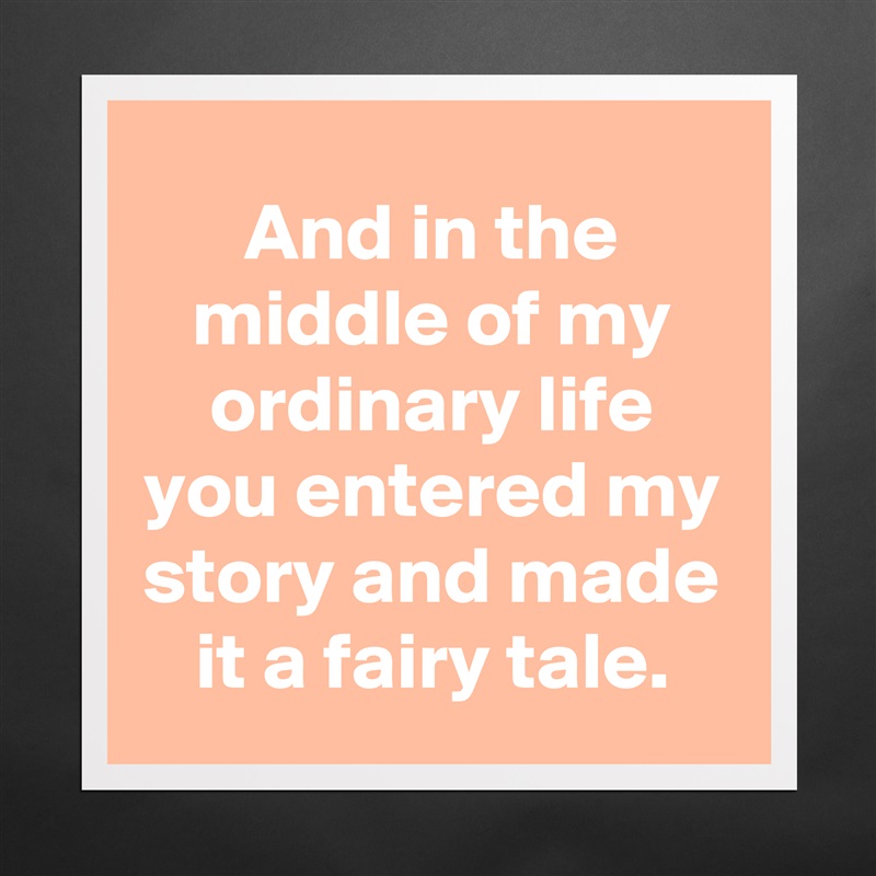 And in the middle of my ordinary life you entered my story and made it a fairy tale. Matte White Poster Print Statement Custom 