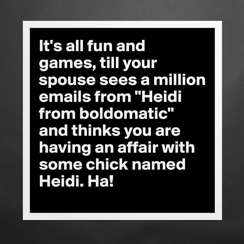 It's all fun and games, till your spouse sees a million emails from "Heidi from boldomatic" and thinks you are having an affair with some chick named Heidi. Ha!  Matte White Poster Print Statement Custom 