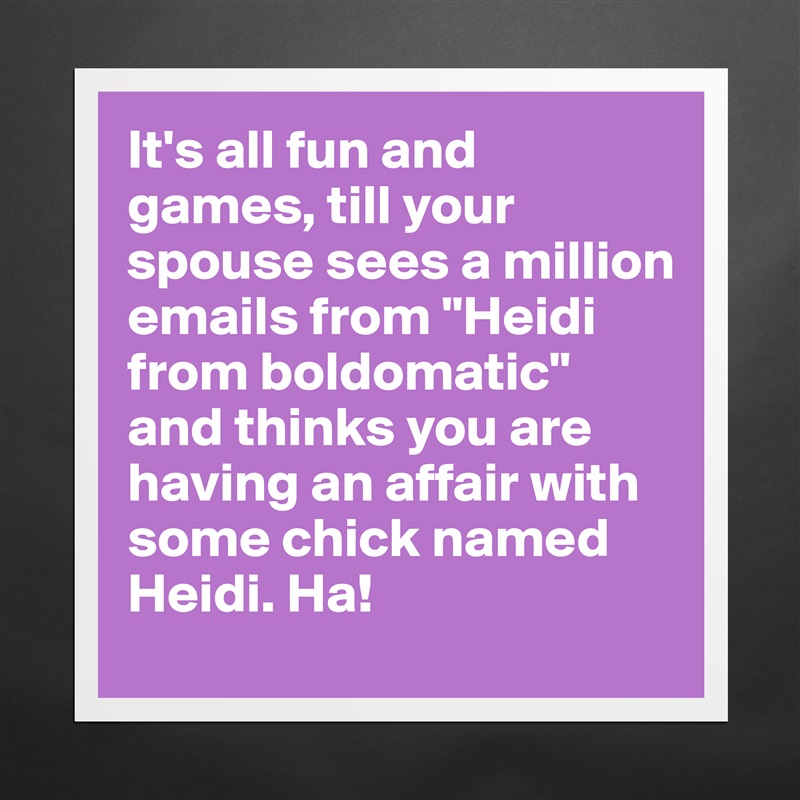 It's all fun and games, till your spouse sees a million emails from "Heidi from boldomatic" and thinks you are having an affair with some chick named Heidi. Ha!  Matte White Poster Print Statement Custom 