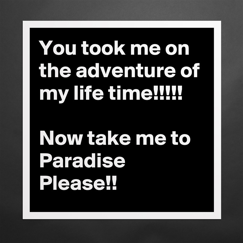 You took me on the adventure of my life time!!!!!

Now take me to Paradise Please!! Matte White Poster Print Statement Custom 
