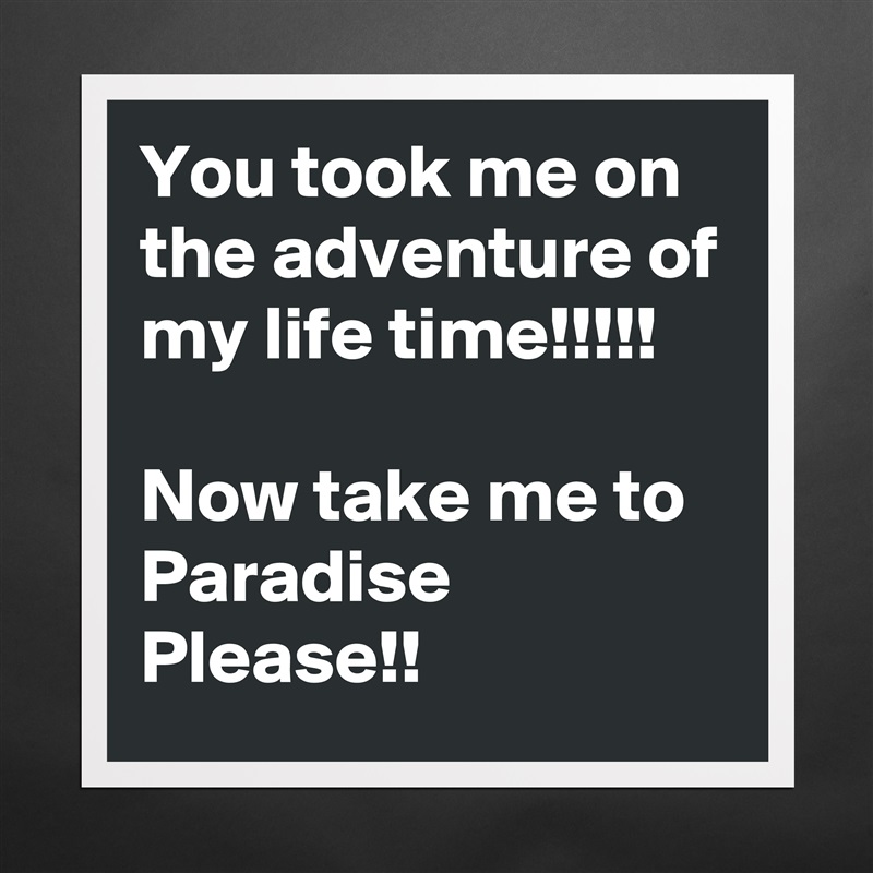 You took me on the adventure of my life time!!!!!

Now take me to Paradise Please!! Matte White Poster Print Statement Custom 