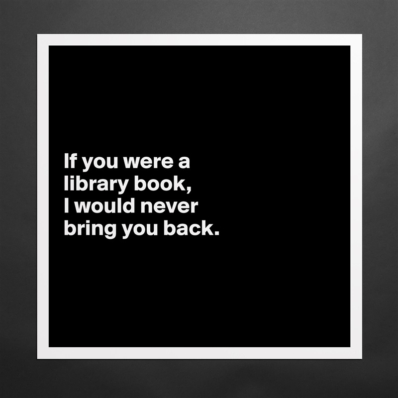 



If you were a 
library book,
I would never 
bring you back.



 Matte White Poster Print Statement Custom 