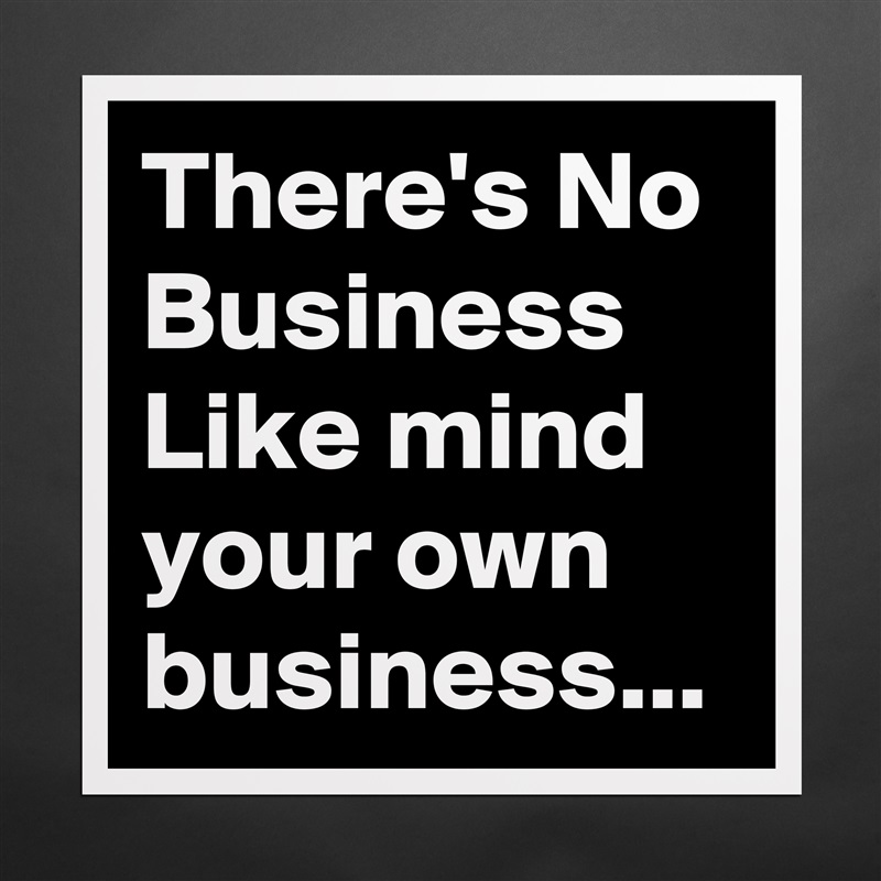 There's No Business Like mind your own business... Matte White Poster Print Statement Custom 