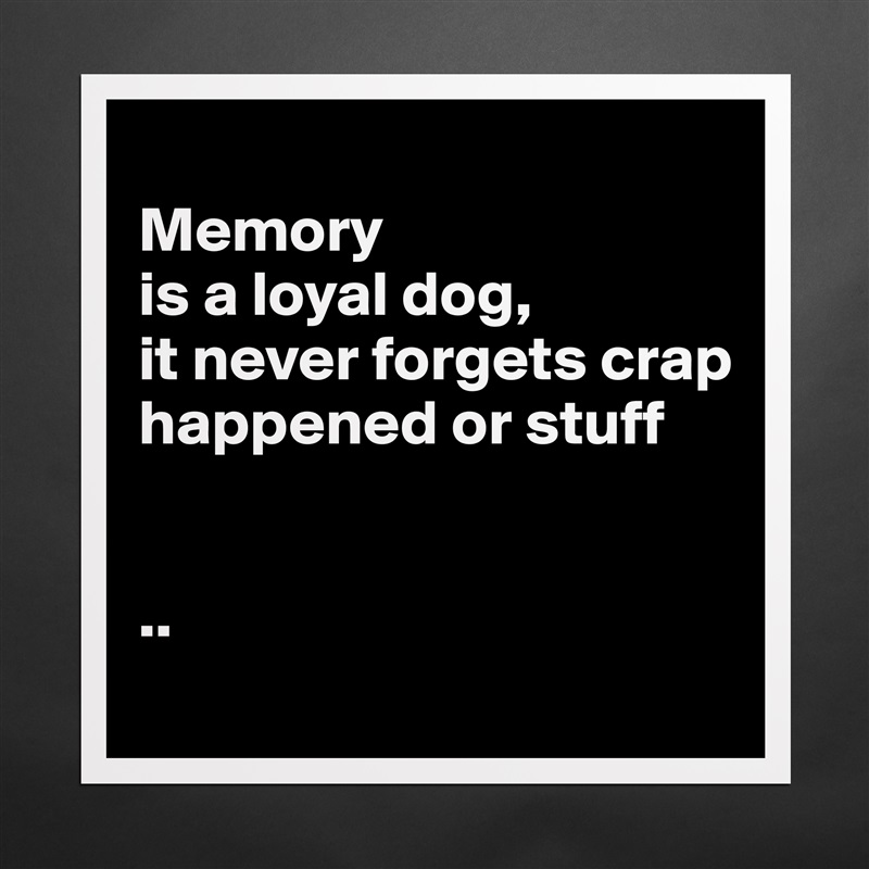 
Memory 
is a loyal dog, 
it never forgets crap happened or stuff


..
 Matte White Poster Print Statement Custom 