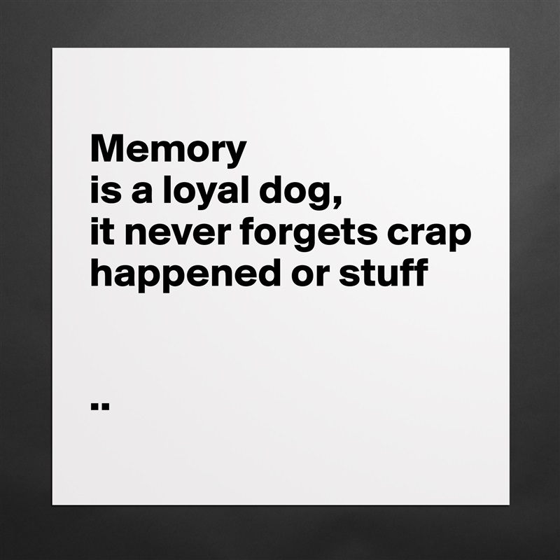 
Memory 
is a loyal dog, 
it never forgets crap happened or stuff


..
 Matte White Poster Print Statement Custom 