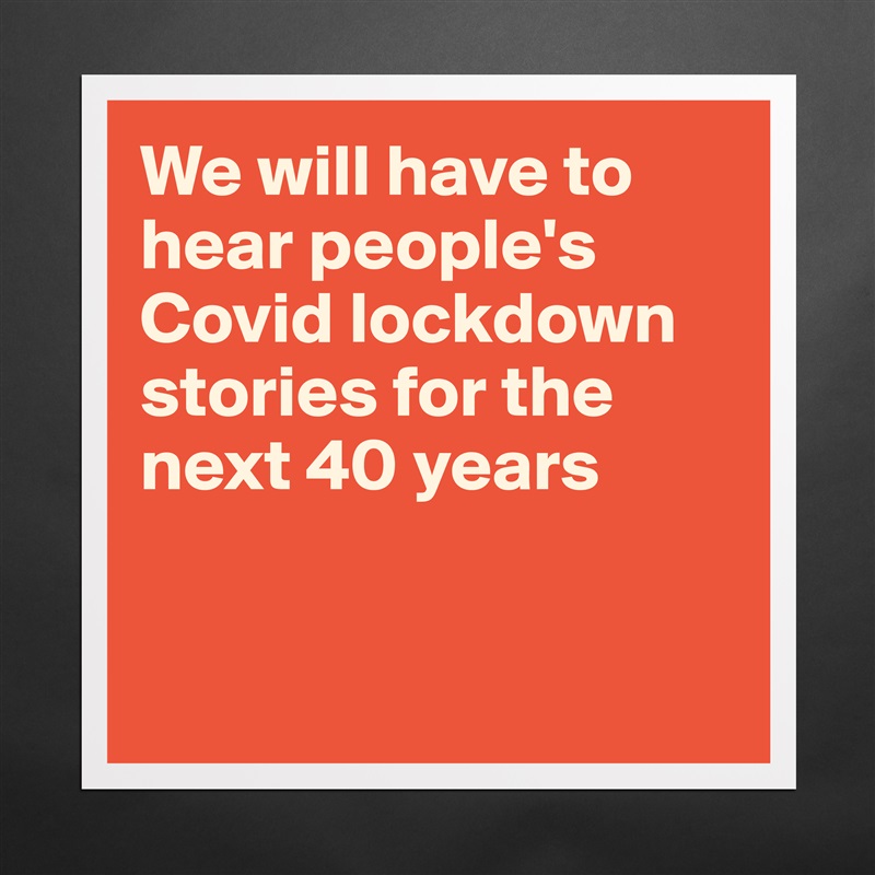 We will have to hear people's Covid lockdown stories for the next 40 years


 Matte White Poster Print Statement Custom 
