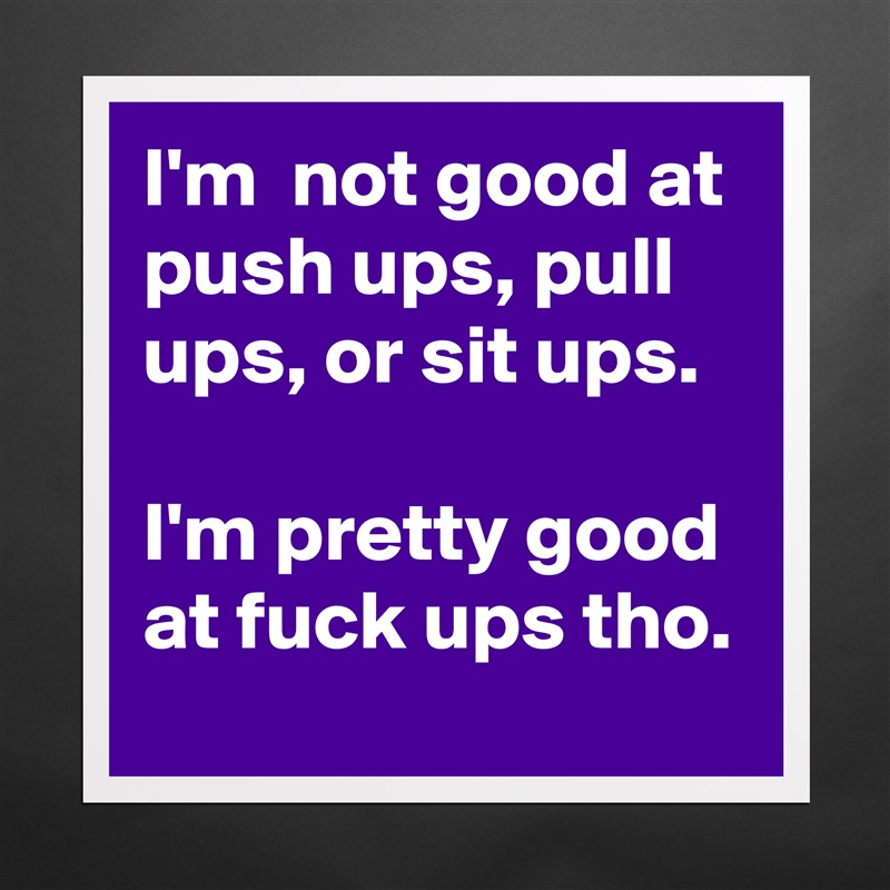 I'm  not good at push ups, pull ups, or sit ups.

I'm pretty good at fuck ups tho. Matte White Poster Print Statement Custom 
