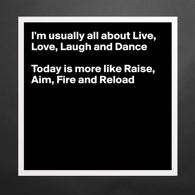 I'm usually all about Live, Love, Laugh and Dance

Today is more like Raise, Aim, Fire and Reload






 Matte White Poster Print Statement Custom 