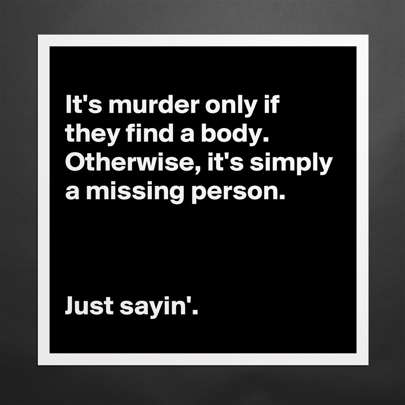 
It's murder only if they find a body.  Otherwise, it's simply a missing person.



Just sayin'. Matte White Poster Print Statement Custom 